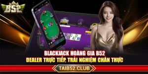 Blackjack Hoàng Gia B52 – Dealer Trực Tiếp, Trải Nghiệm Chân Thực